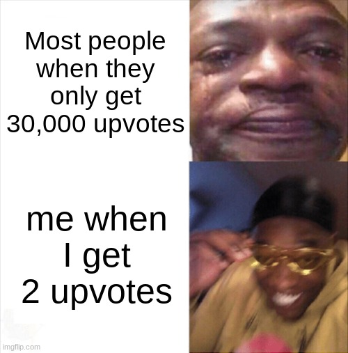 it is true tho | Most people when they only get 30,000 upvotes; me when I get 2 upvotes | image tagged in sad happy | made w/ Imgflip meme maker