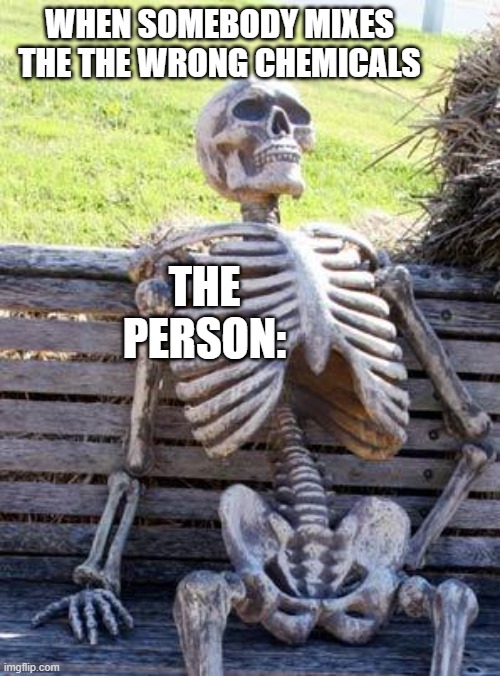Waiting Skeleton | WHEN SOMEBODY MIXES THE THE WRONG CHEMICALS; THE PERSON: | image tagged in memes,waiting skeleton | made w/ Imgflip meme maker