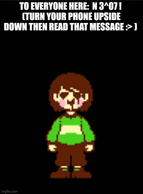 Not in a romantic way- | TO EVERYONE HERE:  N 3^07 ! 
(TURN YOUR PHONE UPSIDE DOWN THEN READ THAT MESSAGE :> ) | image tagged in -chara_tgm- template | made w/ Imgflip meme maker