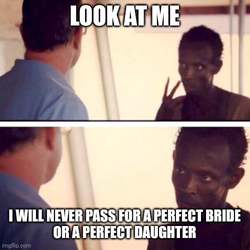 Captain Phillips - I'm The Captain Now | LOOK AT ME; I WILL NEVER PASS FOR A PERFECT BRIDE
OR A PERFECT DAUGHTER | image tagged in memes,captain phillips - i'm the captain now | made w/ Imgflip meme maker