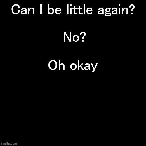 Me facing growing up: | Can I be little again? No? Oh okay | image tagged in memes,blank transparent square | made w/ Imgflip meme maker