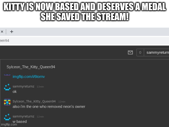 spreading the word! | KITTY IS NOW BASED AND DESERVES A MEDAL
SHE SAVED THE STREAM! | image tagged in sammy,memes,funny,kitty,owner,based | made w/ Imgflip meme maker