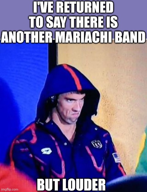 My EARS | I'VE RETURNED TO SAY THERE IS ANOTHER MARIACHI BAND; BUT LOUDER | image tagged in memes,michael phelps death stare,funny,help me,pain | made w/ Imgflip meme maker