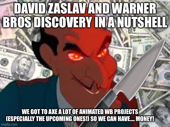 David Zaslav and Warner Bros Discovery Wants…. MONEY!……. | DAVID ZASLAV AND WARNER BROS DISCOVERY IN A NUTSHELL; WE GOT TO AXE A LOT OF ANIMATED WB PROJECTS (ESPECIALLY THE UPCOMING ONES!) SO WE CAN HAVE…. MONEY! | image tagged in tom and jerry,warner bros,warner bros discovery,david zaslav,ceo | made w/ Imgflip meme maker