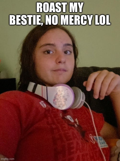 Sorry about the terrible photo quality lol | ROAST MY BESTIE, NO MERCY LOL | image tagged in roast | made w/ Imgflip meme maker