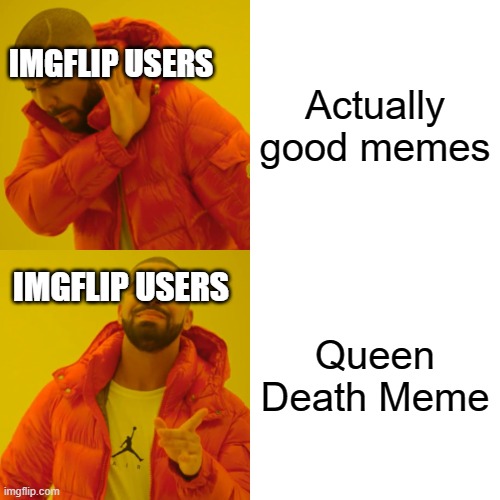 Real | Actually good memes; IMGFLIP USERS; Queen Death Meme; IMGFLIP USERS | image tagged in memes,drake hotline bling | made w/ Imgflip meme maker