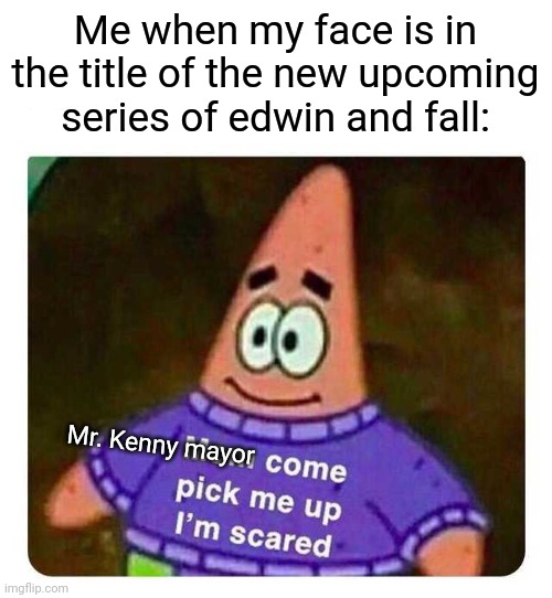 i'm scared and at the same time hyped | Me when my face is in the title of the new upcoming series of edwin and fall:; Mr. Kenny mayor | image tagged in patrick mom come pick me up i'm scared | made w/ Imgflip meme maker