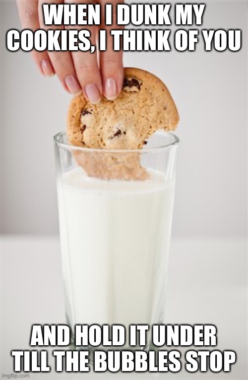 When i eat cookies…. | WHEN I DUNK MY COOKIES, I THINK OF YOU; AND HOLD IT UNDER TILL THE BUBBLES STOP | image tagged in cookies and milk,oreo,cookies,dark humor,fun,milk | made w/ Imgflip meme maker