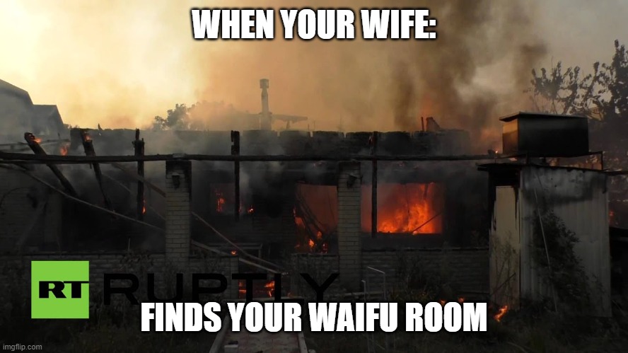 Your wife finds: | WHEN YOUR WIFE:; FINDS YOUR WAIFU ROOM | image tagged in anine,fire,weeboo,room | made w/ Imgflip meme maker
