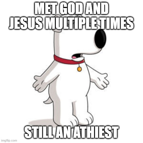 Family Guy Brian Meme | MET GOD AND JESUS MULTIPLE TIMES; STILL AN ATHIEST | image tagged in memes,family guy brian | made w/ Imgflip meme maker