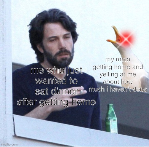 seagull screaming at guy | my mom getting home and yelling at me about how much i haven’t done; me who just wanted to eat dinner after getting home | image tagged in seagull screaming at guy | made w/ Imgflip meme maker