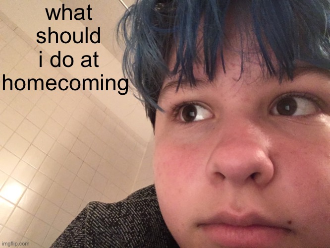 highschool. yeah. yep. yessir. | what should i do at homecoming | made w/ Imgflip meme maker