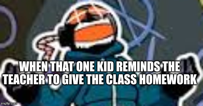 E | WHEN THAT ONE KID REMINDS THE TEACHER TO GIVE THE CLASS HOMEWORK | image tagged in ballistic whitty | made w/ Imgflip meme maker