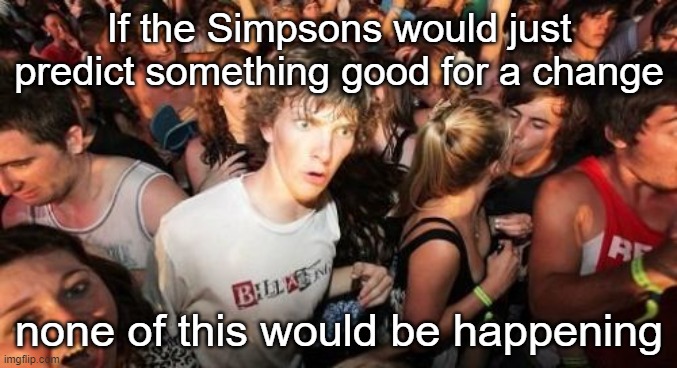 Stupid sexy Simpsons | If the Simpsons would just predict something good for a change; none of this would be happening | image tagged in memes,sudden clarity clarence | made w/ Imgflip meme maker
