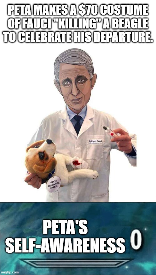I could be wrong but, doesn't PETA do the same thing? | PETA MAKES A $70 COSTUME OF FAUCI "KILLING" A BEAGLE TO CELEBRATE HIS DEPARTURE. PETA'S SELF-AWARENESS | image tagged in skyrim skill 0,puppy killers,peta,leftists,fauci,good riddance | made w/ Imgflip meme maker