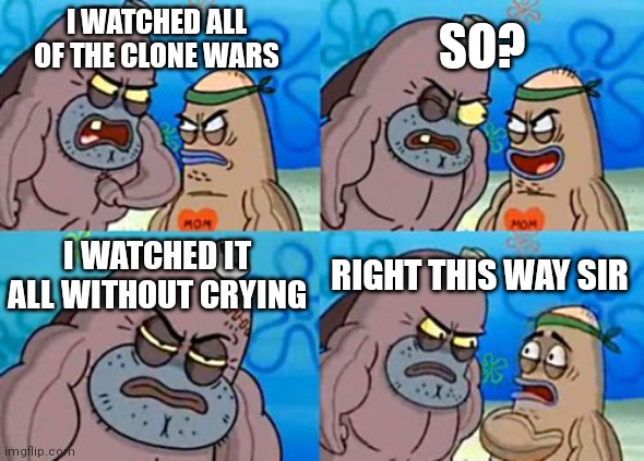 True story | SO? I WATCHED ALL OF THE CLONE WARS; I WATCHED IT ALL WITHOUT CRYING; RIGHT THIS WAY SIR | image tagged in memes,how tough are you,clone wars | made w/ Imgflip meme maker