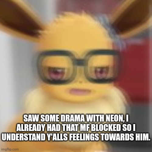 Eevee blur | SAW SOME DRAMA WITH NEON, I ALREADY HAD THAT MF BLOCKED SO I UNDERSTAND Y'ALLS FEELINGS TOWARDS HIM. | image tagged in eevee blur | made w/ Imgflip meme maker