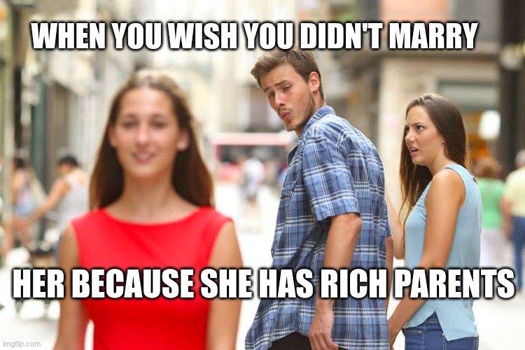 Distracted Boyfriend Meme | WHEN YOU WISH YOU DIDN'T MARRY; HER BECAUSE SHE HAS RICH PARENTS | image tagged in memes,distracted boyfriend | made w/ Imgflip meme maker
