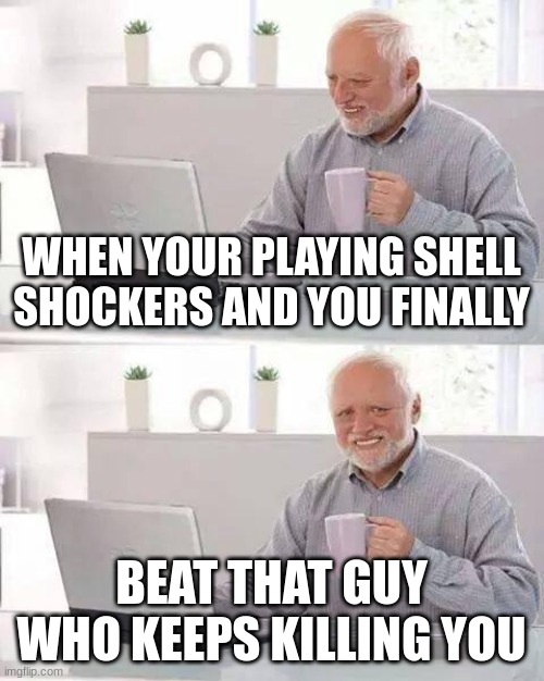 Hide the Pain Harold | WHEN YOUR PLAYING SHELL SHOCKERS AND YOU FINALLY; BEAT THAT GUY WHO KEEPS KILLING YOU | image tagged in memes,hide the pain harold | made w/ Imgflip meme maker