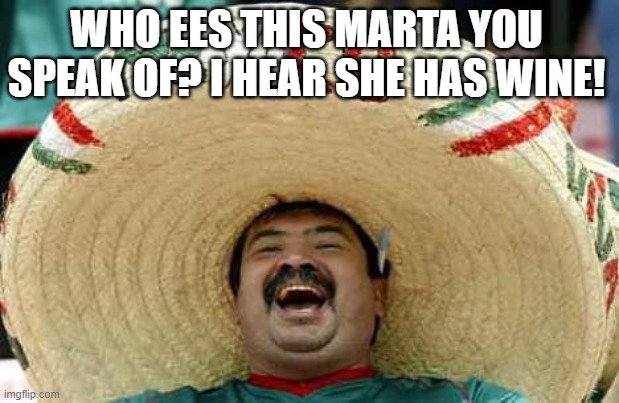 Comin' to Town | WHO EES THIS MARTA YOU SPEAK OF? I HEAR SHE HAS WINE! | image tagged in mexico,yayaya,martha's vineyard | made w/ Imgflip meme maker