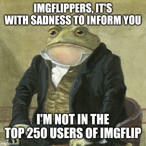 I'm not in the top users of Imgflip | IMGFLIPPERS, IT'S WITH SADNESS TO INFORM YOU; I'M NOT IN THE TOP 250 USERS OF IMGFLIP | image tagged in gentlemen it is with great pleasure to inform you that,memes,sadness,sad,gentleman frog,top users | made w/ Imgflip meme maker