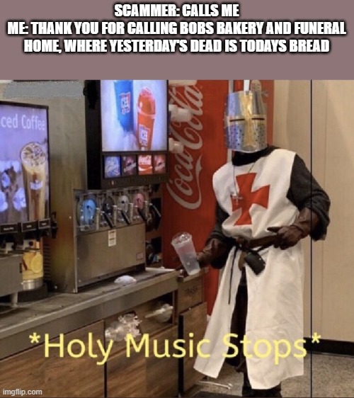 Holy music stops | SCAMMER: CALLS ME
ME: THANK YOU FOR CALLING BOBS BAKERY AND FUNERAL HOME, WHERE YESTERDAY'S DEAD IS TODAYS BREAD | image tagged in holy music stops | made w/ Imgflip meme maker
