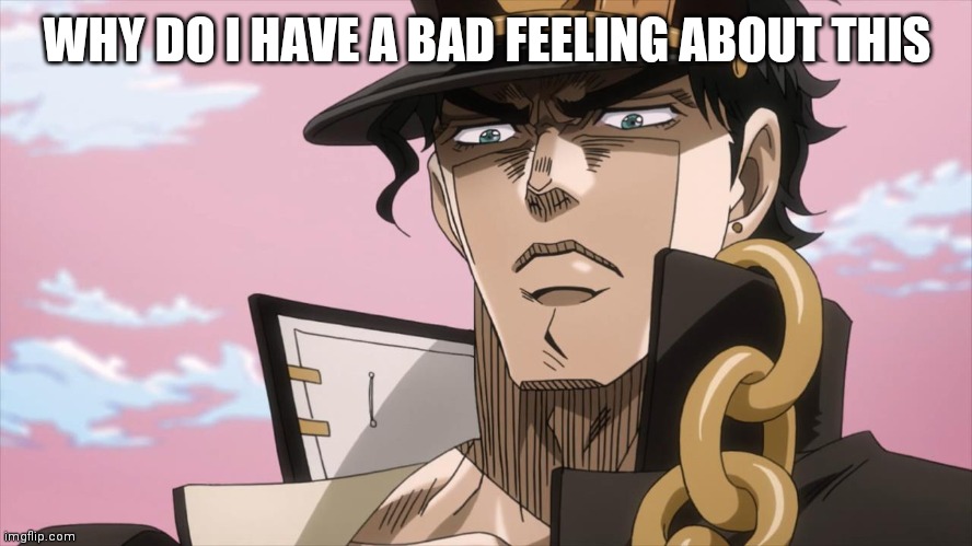 Jotaro Kujo Face | WHY DO I HAVE A BAD FEELING ABOUT THIS | image tagged in jotaro kujo face | made w/ Imgflip meme maker