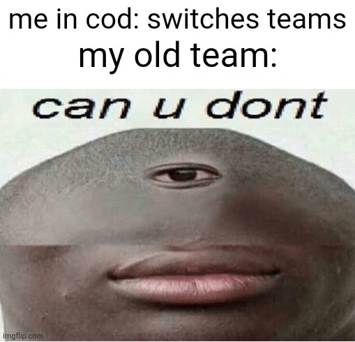can u dont | me in cod: switches teams; my old team: | image tagged in can u dont | made w/ Imgflip meme maker