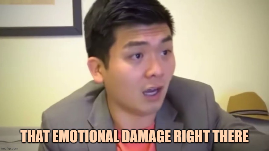 Emotional Damage | THAT EMOTIONAL DAMAGE RIGHT THERE | image tagged in emotional damage | made w/ Imgflip meme maker