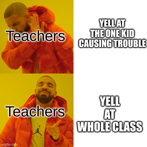 Drake Hotline Bling | Teachers; YELL AT THE ONE KID CAUSING TROUBLE; Teachers; YELL AT WHOLE CLASS | image tagged in memes,drake hotline bling | made w/ Imgflip meme maker