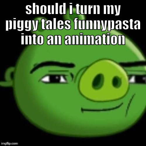 if you wanna read it, go to the comments | should i turn my piggy tales funnypasta into an animation | image tagged in memes,funny,bad piggy,piggy tales,funnypasta,animation | made w/ Imgflip meme maker