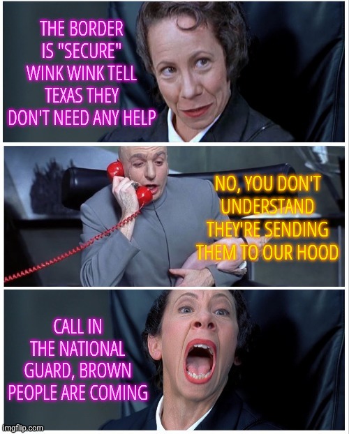 Maybe the Border isn't Secure | THE BORDER IS "SECURE" WINK WINK TELL TEXAS THEY DON'T NEED ANY HELP; NO, YOU DON'T UNDERSTAND THEY'RE SENDING THEM TO OUR HOOD; CALL IN THE NATIONAL GUARD, BROWN PEOPLE ARE COMING | image tagged in frau changes mind,memes,funny,liberals,democrats,immigration | made w/ Imgflip meme maker