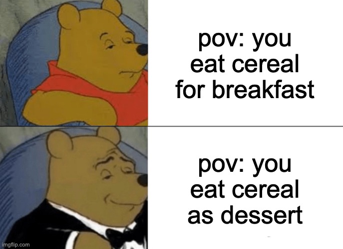 Tuxedo Winnie The Pooh Meme | pov: you eat cereal for breakfast; pov: you eat cereal as dessert | image tagged in memes,tuxedo winnie the pooh | made w/ Imgflip meme maker