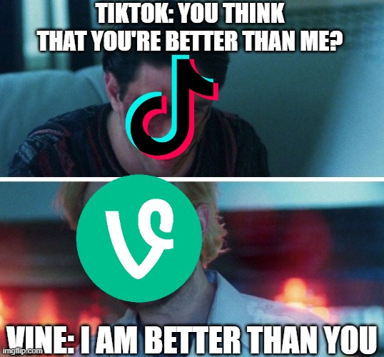 Vine connected the world together, Tiktok is destroying the world | TIKTOK: YOU THINK THAT YOU'RE BETTER THAN ME? VINE: I AM BETTER THAN YOU | image tagged in you think your better than me,funny,funny memes,memes,just a tag | made w/ Imgflip meme maker