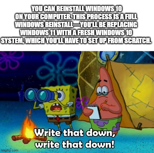 write that down | YOU CAN REINSTALL WINDOWS 10 ON YOUR COMPUTER. THIS PROCESS IS A FULL WINDOWS REINSTALL—YOU’LL BE REPLACING WINDOWS 11 WITH A FRESH WINDOWS  | image tagged in write that down | made w/ Imgflip meme maker