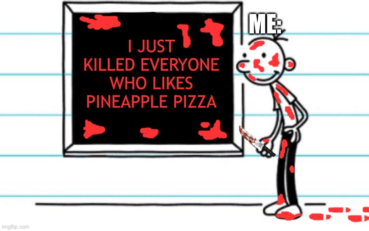 diary of a wimpy kid | I JUST KILLED EVERYONE WHO LIKES PINEAPPLE PIZZA ME: | image tagged in diary of a wimpy kid | made w/ Imgflip meme maker