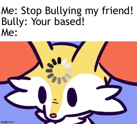 Loading | Me: Stop Bullying my friend!
Bully: Your based!
Me: | image tagged in loading | made w/ Imgflip meme maker
