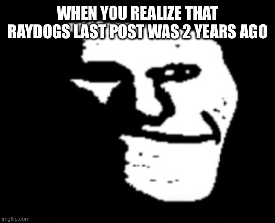 What happened? | WHEN YOU REALIZE THAT RAYDOGS LAST POST WAS 2 YEARS AGO | image tagged in depressed troll face | made w/ Imgflip meme maker