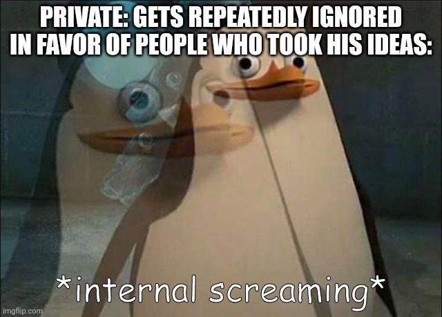 Private Internal Screaming | PRIVATE: GETS REPEATEDLY IGNORED IN FAVOR OF PEOPLE WHO TOOK HIS IDEAS: | image tagged in private internal screaming,meme | made w/ Imgflip meme maker