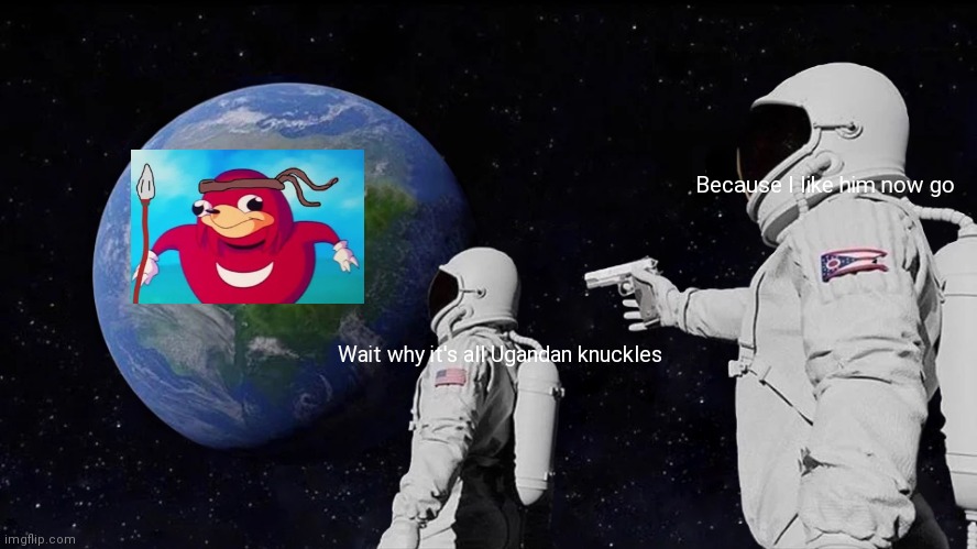 Always Has Been Meme | Because I like him now go; Wait why it's all Ugandan knuckles | image tagged in memes,always has been | made w/ Imgflip meme maker