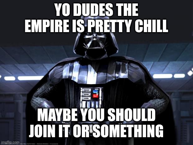 Vader says | YO DUDES THE EMPIRE IS PRETTY CHILL; MAYBE YOU SHOULD JOIN IT OR SOMETHING | image tagged in darth vader | made w/ Imgflip meme maker