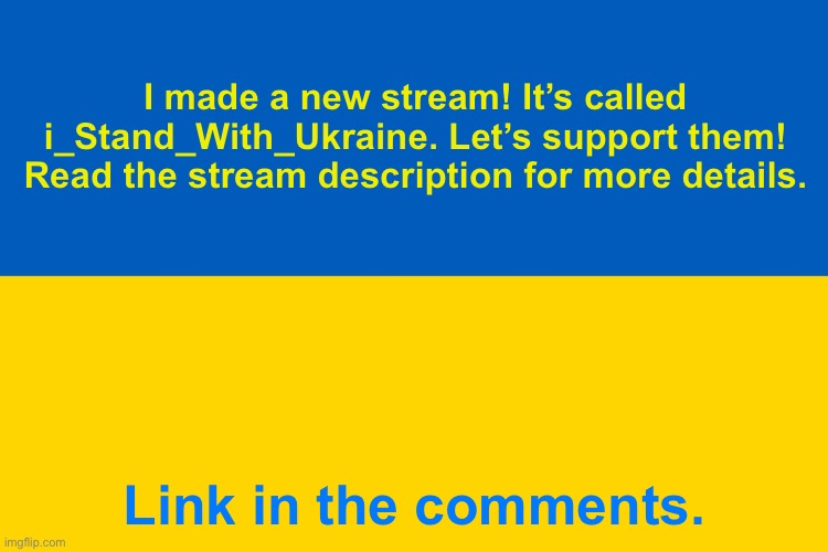 You can be the first one to post there! | I made a new stream! It’s called i_Stand_With_Ukraine. Let’s support them! Read the stream description for more details. Link in the comments. | image tagged in ukraine flag | made w/ Imgflip meme maker
