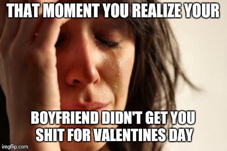 First World Problems | THAT MOMENT YOU REALIZE YOUR BOYFRIEND DIDN'T GET YOU SHIT FOR VALENTINES DAY | image tagged in memes,first world problems | made w/ Imgflip meme maker
