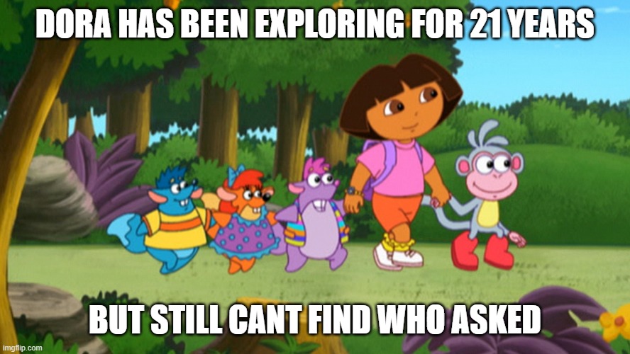 Who asked meme | DORA HAS BEEN EXPLORING FOR 21 YEARS; BUT STILL CANT FIND WHO ASKED | image tagged in who asked | made w/ Imgflip meme maker