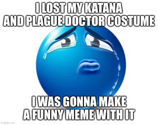 Dont ask why i have a real katana | I LOST MY KATANA AND PLAGUE DOCTOR COSTUME; I WAS GONNA MAKE A FUNNY MEME WITH IT | image tagged in sad blue guy | made w/ Imgflip meme maker