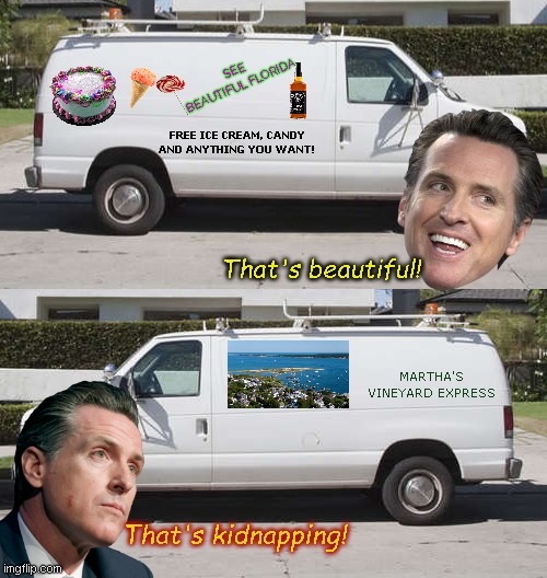 Gavin Newsom: the difference in sending illegals to Red or Blue regions | SEE BEAUTIFUL FLORIDA; FREE ICE CREAM, CANDY AND ANYTHING YOU WANT! That's beautiful! MARTHA'S VINEYARD EXPRESS; That's kidnapping! | image tagged in illegal immigration,marthas vineyard,liberal hypocrisy,gavin newsom,migrant invasion,liberal logic | made w/ Imgflip meme maker