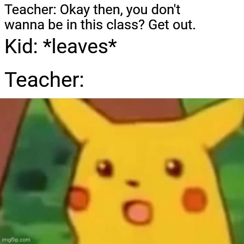 They always act so surprised :| | Teacher: Okay then, you don't wanna be in this class? Get out. Kid: *leaves*; Teacher: | image tagged in memes,surprised pikachu,school,funny,relatable | made w/ Imgflip meme maker