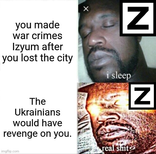 First Mariupol, Bucha, then Izyum. Russia needs to be at the Hague or designated as State sponsor of Terrorism | you made war crimes Izyum after you lost the city; The Ukrainians would have revenge on you. | image tagged in memes,sleeping shaq,russia,ukraine,terrorists,war criminal | made w/ Imgflip meme maker