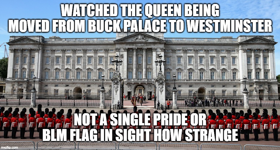 Buckingham Palace | WATCHED THE QUEEN BEING MOVED FROM BUCK PALACE TO WESTMINSTER; NOT A SINGLE PRIDE OR BLM FLAG IN SIGHT HOW STRANGE | image tagged in buckingham palace | made w/ Imgflip meme maker