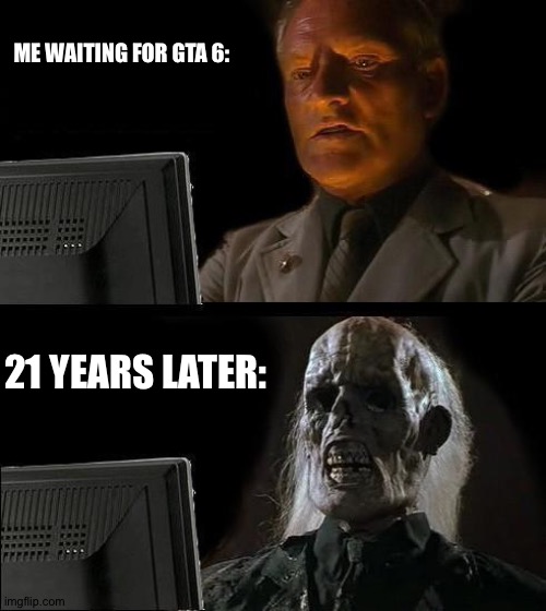 GTA 6 COMES IN 936193719 YEARS! WHAT A SHORT TIME! | ME WAITING FOR GTA 6:; 21 YEARS LATER: | image tagged in memes,i'll just wait here,gta,i'm dead,help me,random bullshit go | made w/ Imgflip meme maker
